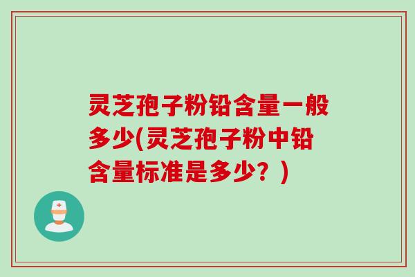 灵芝孢子粉铅含量一般多少(灵芝孢子粉中铅含量标准是多少？)