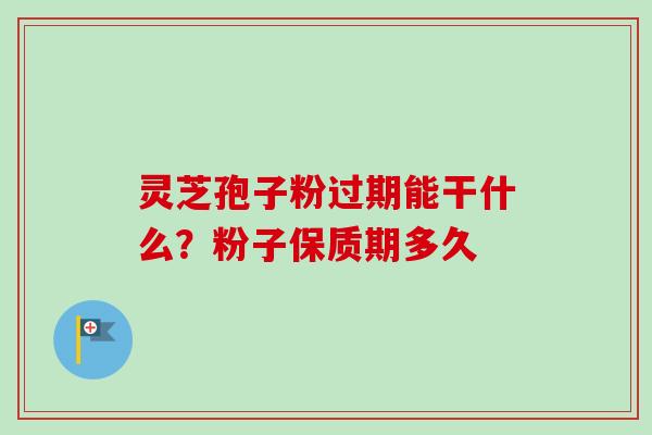 灵芝孢子粉过期能干什么？粉子保质期多久