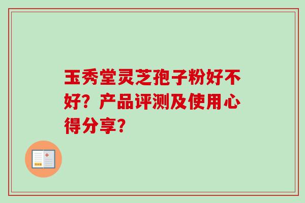 玉秀堂灵芝孢子粉好不好?产品评测及使用心得分享? 玉秀堂灵芝孢子粉好不好?产品评测及使用心得分享?