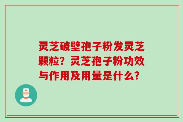 灵芝破壁孢子粉发灵芝颗粒？灵芝孢子粉功效与作用及用量是什么？