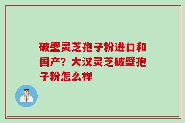 破壁灵芝孢子粉进口和国产？大汉灵芝破壁孢子粉怎么样