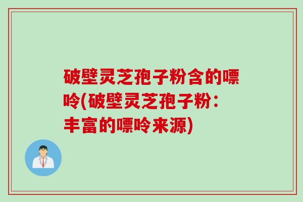 破壁灵芝孢子粉含的嘌呤(破壁灵芝孢子粉：丰富的嘌呤来源)