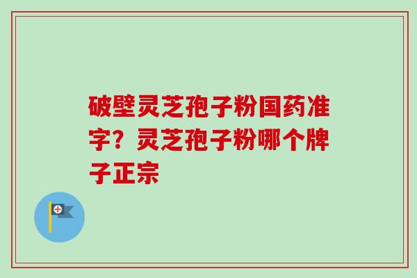 破壁灵芝孢子粉国药准字？灵芝孢子粉哪个牌子正宗