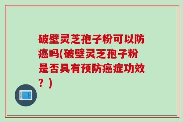 破壁灵芝孢子粉可以防癌吗(破壁灵芝孢子粉是否具有预防癌症功效？)