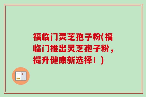福临门灵芝孢子粉(福临门推出灵芝孢子粉，提升健康新选择！)