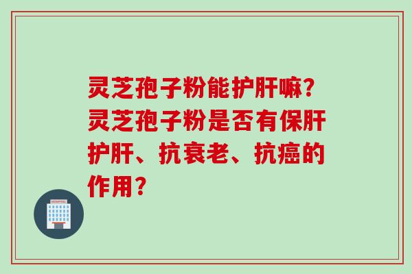 灵芝孢子粉能护肝嘛？灵芝孢子粉是否有保肝护肝、抗衰老、抗癌的作用？
