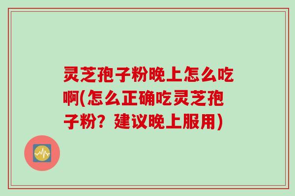 灵芝孢子粉晚上怎么吃啊(怎么正确吃灵芝孢子粉？建议晚上服用)