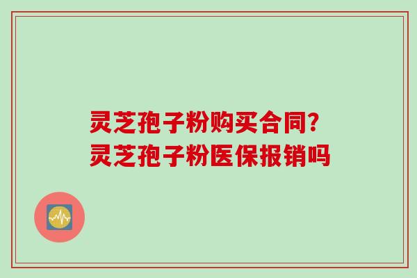 灵芝孢子粉购买合同？灵芝孢子粉医保报销吗