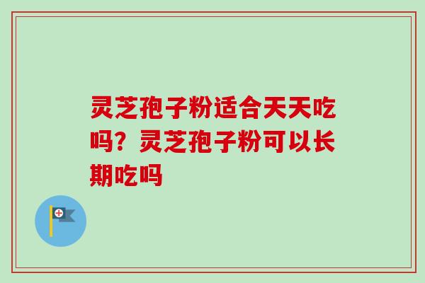 灵芝孢子粉适合天天吃吗？灵芝孢子粉可以长期吃吗