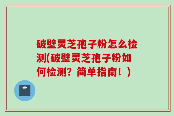 破壁灵芝孢子粉怎么检测(破壁灵芝孢子粉如何检测？简单指南！)