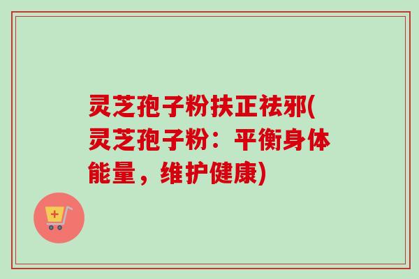 灵芝孢子粉扶正祛邪(灵芝孢子粉:平衡身体能量,维护健康) 灵芝孢子粉扶正祛邪(灵芝孢子粉:平衡身体能量,维护健康)