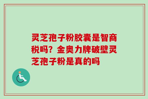 灵芝孢子粉胶囊是智商税吗？金奥力牌破壁灵芝孢子粉是真的吗