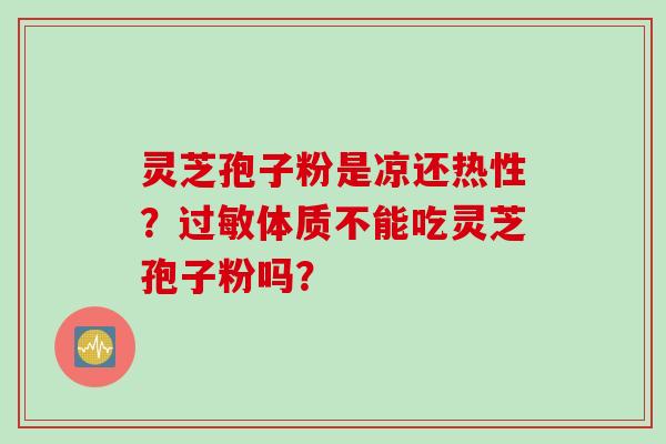 灵芝孢子粉是凉还热性？过敏体质不能吃灵芝孢子粉吗？