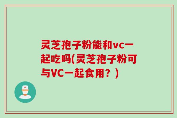 灵芝孢子粉能和vc一起吃吗(灵芝孢子粉可与VC一起食用？)