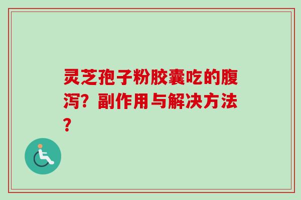 灵芝孢子粉胶囊吃的腹泻？副作用与解决方法？