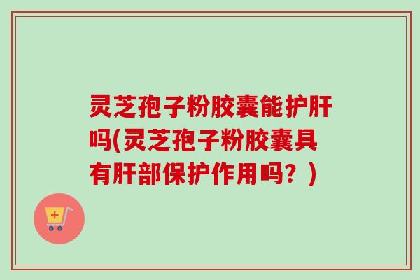 灵芝孢子粉胶囊能护肝吗(灵芝孢子粉胶囊具有肝部保护作用吗？)