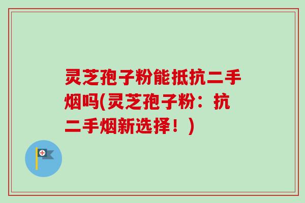 灵芝孢子粉能抵抗二手烟吗(灵芝孢子粉：抗二手烟新选择！)