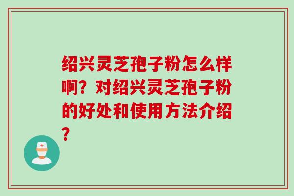 绍兴灵芝孢子粉怎么样啊？对绍兴灵芝孢子粉的好处和使用方法介绍？