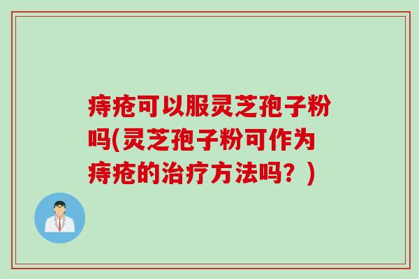痔疮可以服灵芝孢子粉吗(灵芝孢子粉可作为痔疮的治疗方法吗？)
