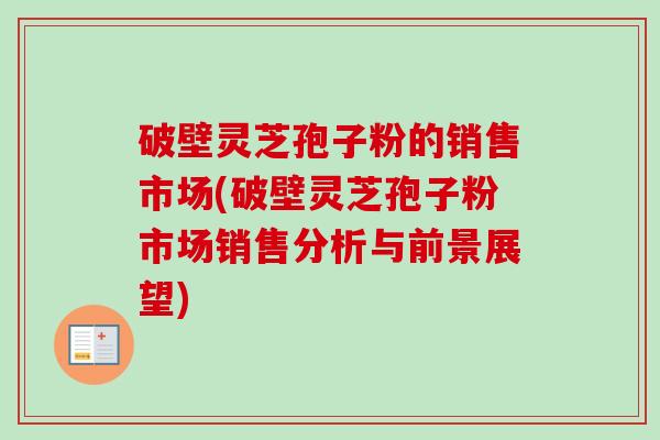 破壁灵芝孢子粉的销售市场(破壁灵芝孢子粉市场销售分析与前景展望)