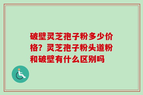 破壁灵芝孢子粉多少价格？灵芝孢子粉头道粉和破壁有什么区别吗