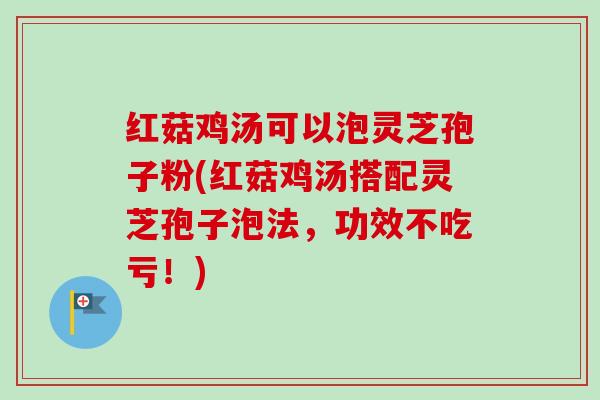 红菇鸡汤可以泡灵芝孢子粉(红菇鸡汤搭配灵芝孢子泡法，功效不吃亏！)