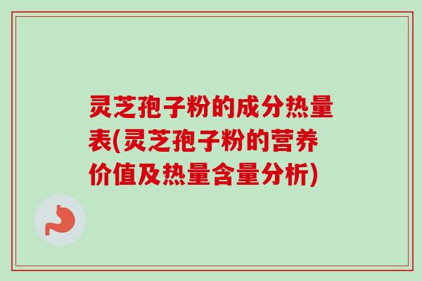灵芝孢子粉的成分热量表(灵芝孢子粉的营养价值及热量含量分析)
