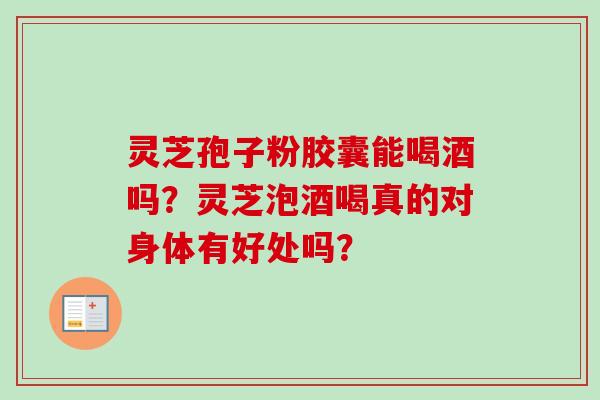 灵芝孢子粉胶囊能喝酒吗？灵芝泡酒喝真的对身体有好处吗？