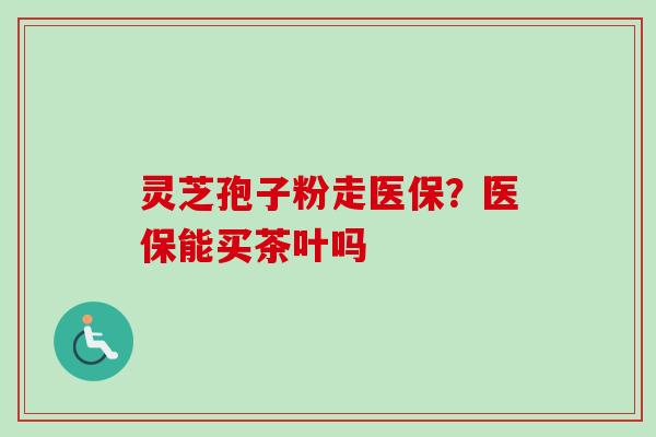 灵芝孢子粉走医保？医保能买茶叶吗