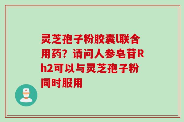 灵芝孢子粉胶囊l联合用药？请问人参皂苷Rh2可以与灵芝孢子粉同时服用