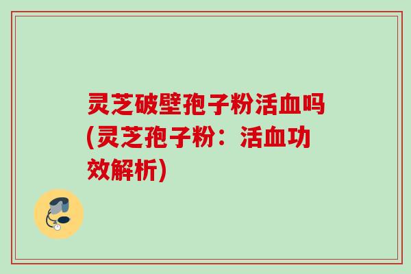 灵芝破壁孢子粉活血吗(灵芝孢子粉：活血功效解析)