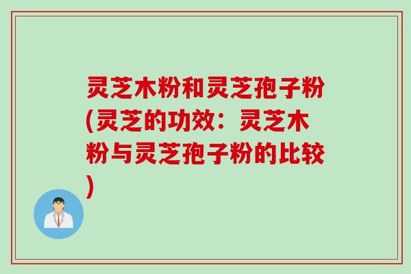 灵芝木粉和灵芝孢子粉(灵芝的功效：灵芝木粉与灵芝孢子粉的比较)