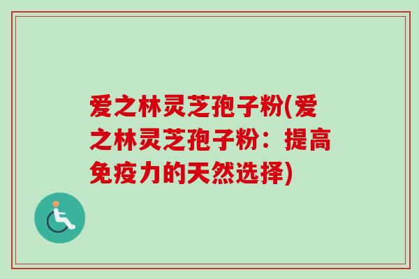 爱之林灵芝孢子粉(爱之林灵芝孢子粉：提高免疫力的天然选择)