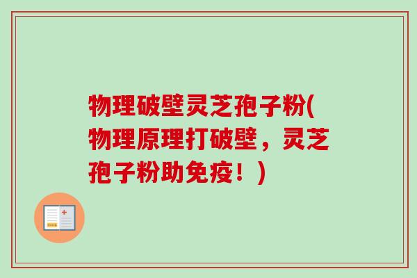 物理破壁灵芝孢子粉(物理原理打破壁，灵芝孢子粉助免疫！)