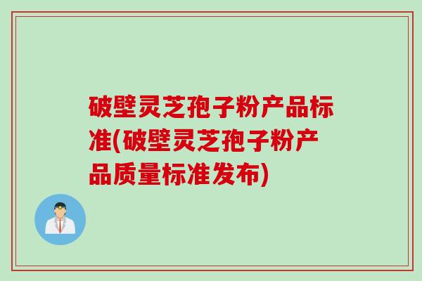 破壁灵芝孢子粉产品标准(破壁灵芝孢子粉产品质量标准发布)