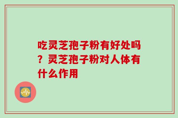 吃灵芝孢子粉有好处吗？灵芝孢子粉对人体有什么作用