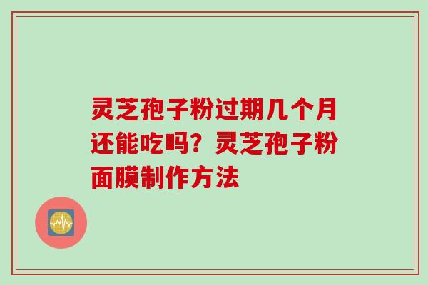 灵芝孢子粉过期几个月还能吃吗？灵芝孢子粉面膜制作方法