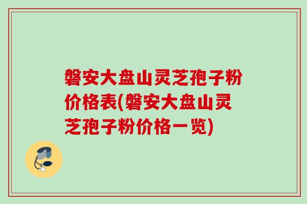 磐安大盘山灵芝孢子粉价格表(磐安大盘山灵芝孢子粉价格一览)