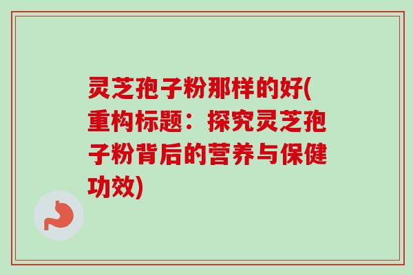 灵芝孢子粉那样的好(重构标题：探究灵芝孢子粉背后的营养与保健功效)