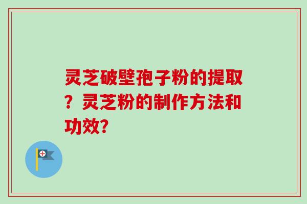灵芝破壁孢子粉的提取？灵芝粉的制作方法和功效？