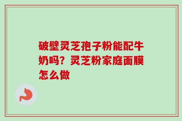 破壁灵芝孢子粉能配牛奶吗？灵芝粉家庭面膜怎么做
