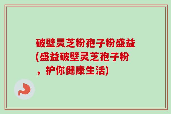 破壁灵芝粉孢子粉盛益(盛益破壁灵芝孢子粉，护你健康生活)