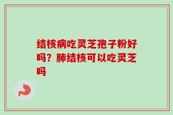 结核病吃灵芝孢子粉好吗？肺结核可以吃灵芝吗