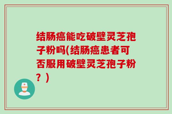 结肠癌能吃破壁灵芝孢子粉吗(结肠癌患者可否服用破壁灵芝孢子粉？)