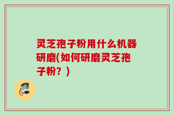 灵芝孢子粉用什么机器研磨(如何研磨灵芝孢子粉？)