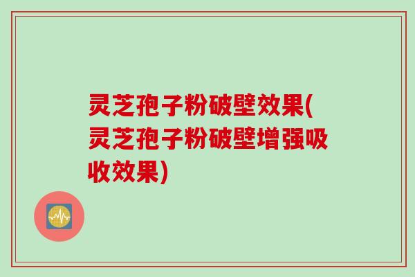 灵芝孢子粉破壁效果(灵芝孢子粉破壁增强吸收效果)