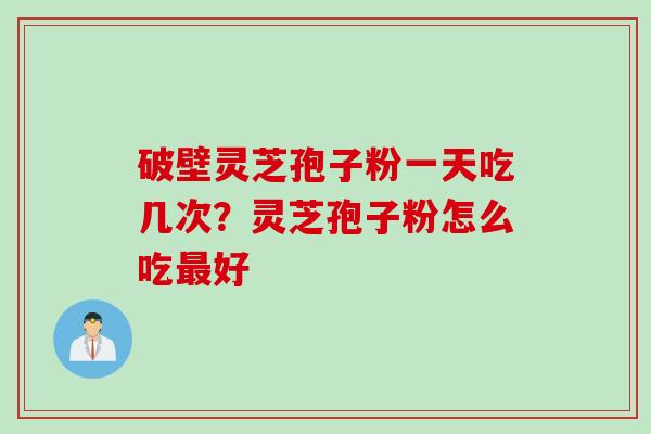 破壁灵芝孢子粉一天吃几次？灵芝孢子粉怎么吃最好