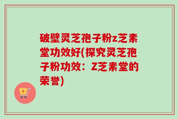 破壁灵芝孢子粉z芝素堂功效好(探究灵芝孢子粉功效：Z芝素堂的荣誉)