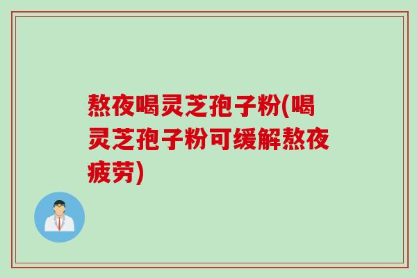 熬夜喝灵芝孢子粉(喝灵芝孢子粉可缓解熬夜疲劳)