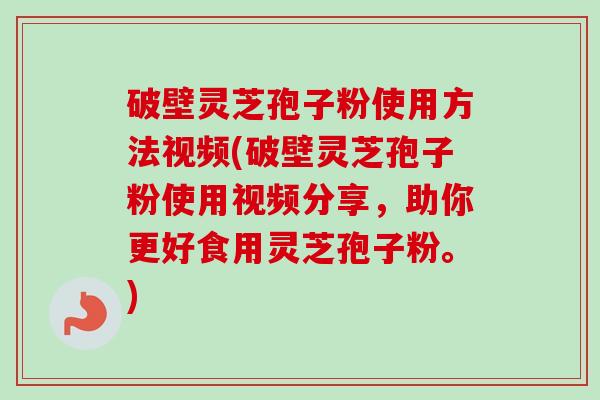 破壁灵芝孢子粉使用方法视频(破壁灵芝孢子粉使用视频分享，助你更好食用灵芝孢子粉。)